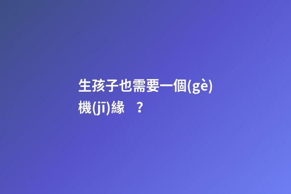生孩子也需要一個(gè)機(jī)緣？
